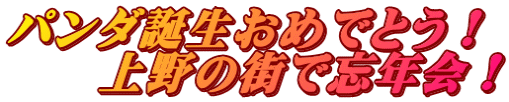 パンダ誕生おめでとう！ 　　上野の街で忘年会！