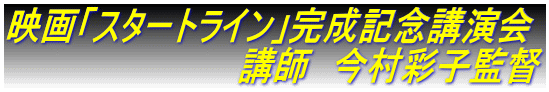 映画「スタートライン」完成記念講演会 　　　　　　　　　　講師　今村彩子監督