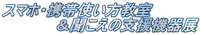 スマホ・携帯使い方教室 　　　　　＆聞こえの支援機器展